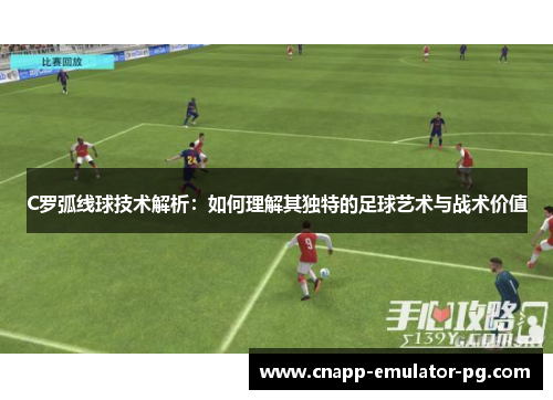 C罗弧线球技术解析：如何理解其独特的足球艺术与战术价值