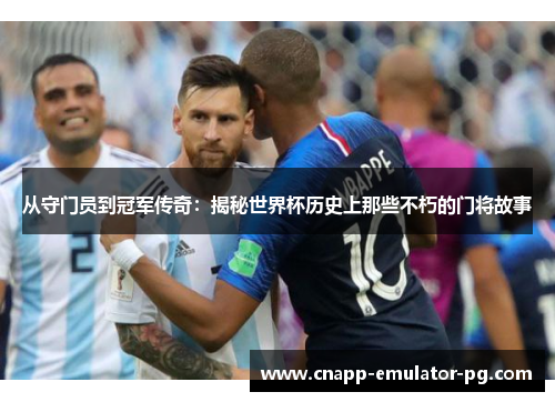 从守门员到冠军传奇：揭秘世界杯历史上那些不朽的门将故事