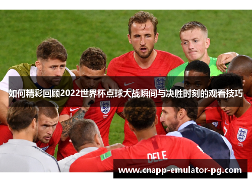 如何精彩回顾2022世界杯点球大战瞬间与决胜时刻的观看技巧