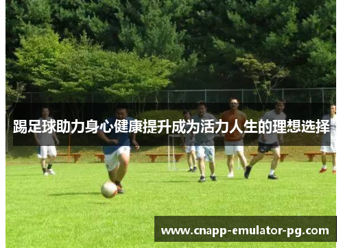 踢足球助力身心健康提升成为活力人生的理想选择