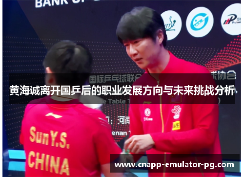 黄海诚离开国乒后的职业发展方向与未来挑战分析