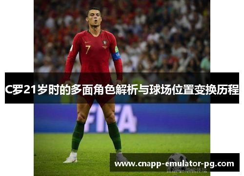 C罗21岁时的多面角色解析与球场位置变换历程