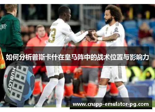 如何分析普斯卡什在皇马阵中的战术位置与影响力