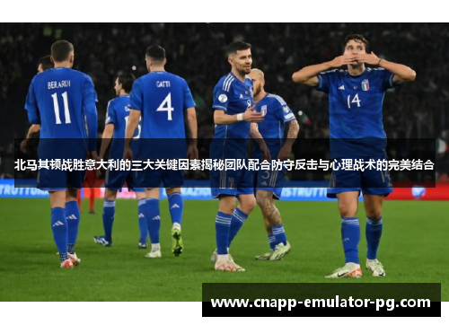 北马其顿战胜意大利的三大关键因素揭秘团队配合防守反击与心理战术的完美结合