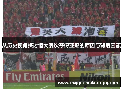 从历史视角探讨恒大屡次夺得亚冠的原因与背后因素