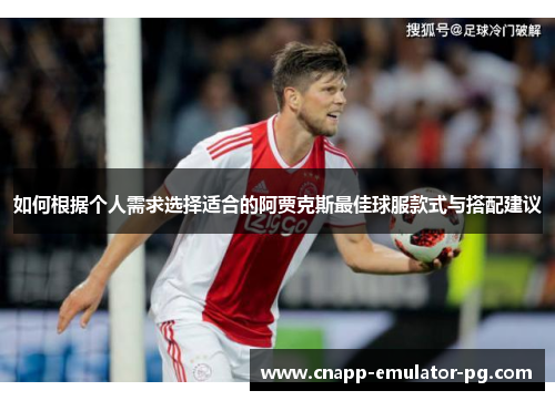 如何根据个人需求选择适合的阿贾克斯最佳球服款式与搭配建议