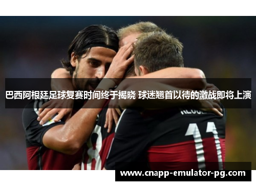 巴西阿根廷足球复赛时间终于揭晓 球迷翘首以待的激战即将上演