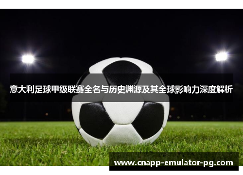 意大利足球甲级联赛全名与历史渊源及其全球影响力深度解析