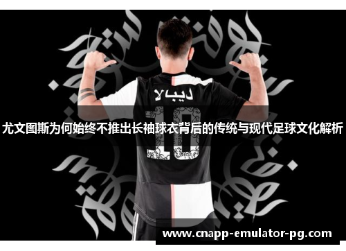 尤文图斯为何始终不推出长袖球衣背后的传统与现代足球文化解析