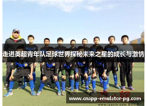 走进英超青年队足球世界探秘未来之星的成长与激情