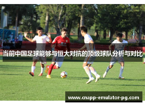 当前中国足球能够与恒大对抗的顶级球队分析与对比
