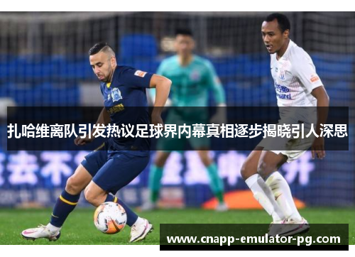 扎哈维离队引发热议足球界内幕真相逐步揭晓引人深思