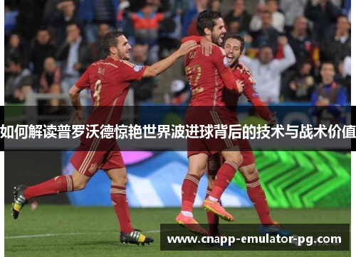 如何解读普罗沃德惊艳世界波进球背后的技术与战术价值