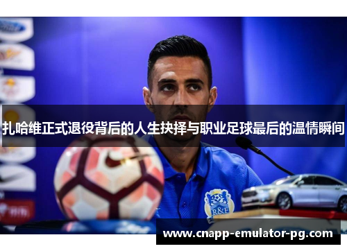 扎哈维正式退役背后的人生抉择与职业足球最后的温情瞬间