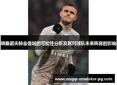 胡桑诺夫转会曼城的可能性分析及其对球队未来阵容的影响