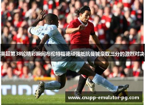 英超第38轮精彩瞬间布伦特福德顽强抵抗曼城豪取三分的激烈对决
