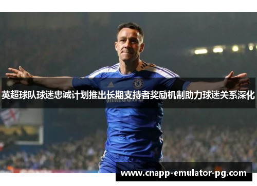 英超球队球迷忠诚计划推出长期支持者奖励机制助力球迷关系深化