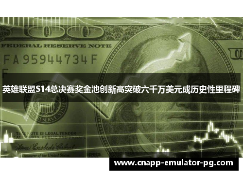 英雄联盟S14总决赛奖金池创新高突破六千万美元成历史性里程碑