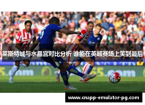 莱斯特城与水晶宫对比分析 谁能在英超赛场上笑到最后