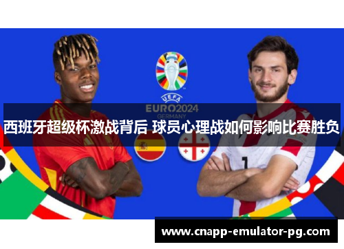 西班牙超级杯激战背后 球员心理战如何影响比赛胜负