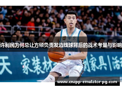 许利民为何总让方硕负责发边线球背后的战术考量与影响
