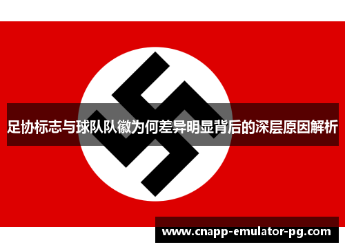 足协标志与球队队徽为何差异明显背后的深层原因解析