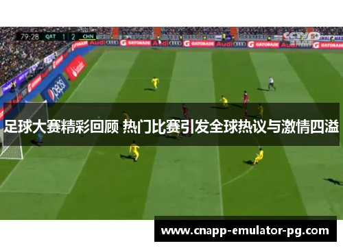足球大赛精彩回顾 热门比赛引发全球热议与激情四溢