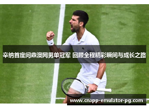 辛纳首度问鼎澳网男单冠军 回顾全程精彩瞬间与成长之路