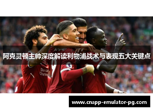 阿克灵顿主帅深度解读利物浦战术与表现五大关键点