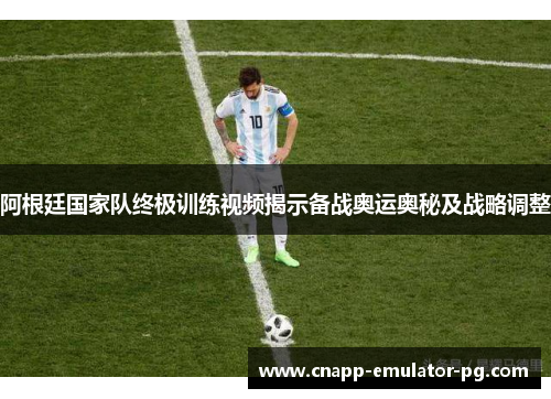 阿根廷国家队终极训练视频揭示备战奥运奥秘及战略调整