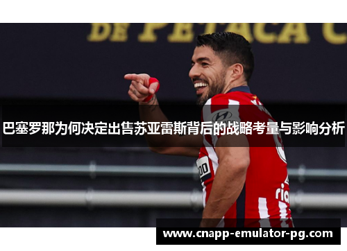 巴塞罗那为何决定出售苏亚雷斯背后的战略考量与影响分析