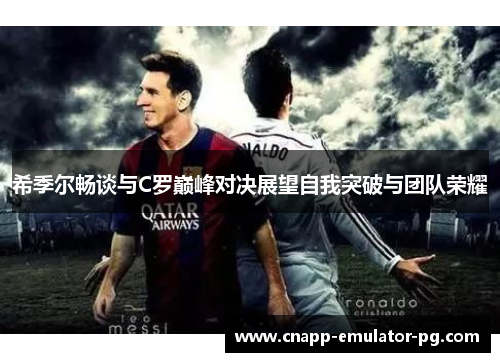 希季尔畅谈与C罗巅峰对决展望自我突破与团队荣耀
