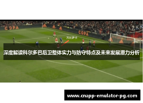 深度解读科尔多巴后卫整体实力与防守特点及未来发展潜力分析