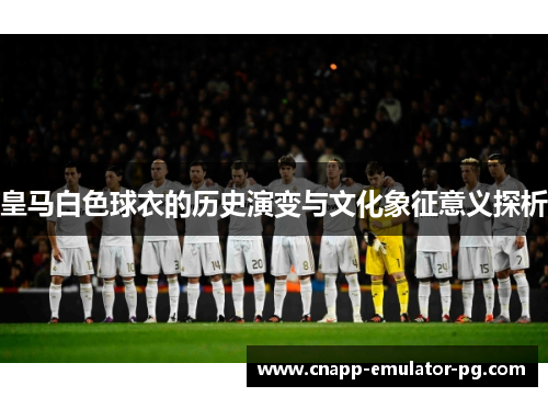 皇马白色球衣的历史演变与文化象征意义探析