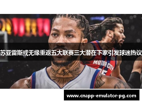 苏亚雷斯或无缘重返五大联赛三大潜在下家引发球迷热议