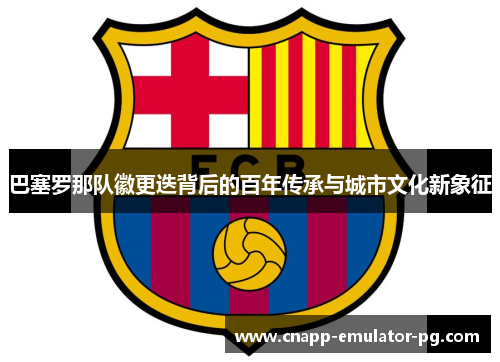 巴塞罗那队徽更迭背后的百年传承与城市文化新象征
