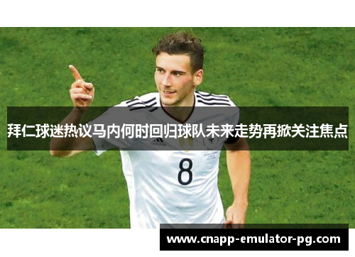 拜仁球迷热议马内何时回归球队未来走势再掀关注焦点