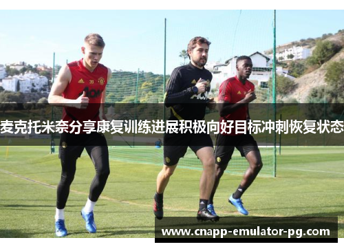 麦克托米奈分享康复训练进展积极向好目标冲刺恢复状态