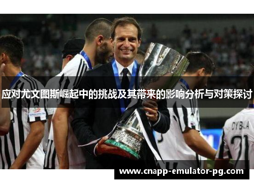 应对尤文图斯崛起中的挑战及其带来的影响分析与对策探讨