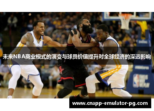 未来NBA商业模式的演变与球员价值提升对全球经济的深远影响