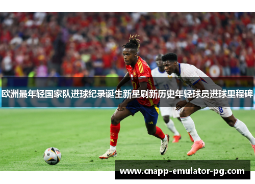 欧洲最年轻国家队进球纪录诞生新星刷新历史年轻球员进球里程碑