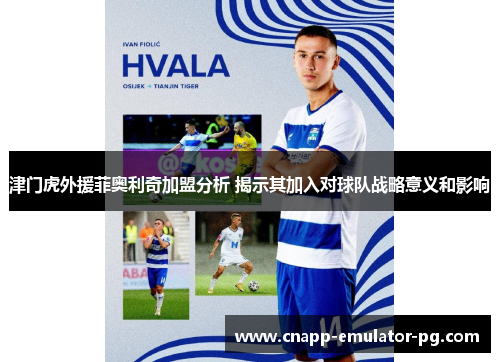 津门虎外援菲奥利奇加盟分析 揭示其加入对球队战略意义和影响