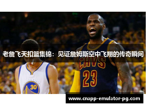 老詹飞天扣篮集锦：见证詹姆斯空中飞翔的传奇瞬间