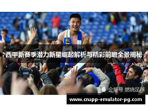 西甲新赛季潜力新星崛起解析与精彩前瞻全景揭秘
