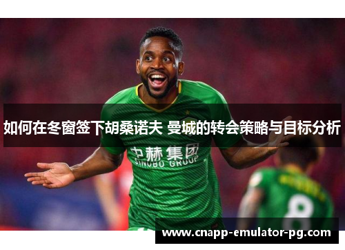如何在冬窗签下胡桑诺夫 曼城的转会策略与目标分析