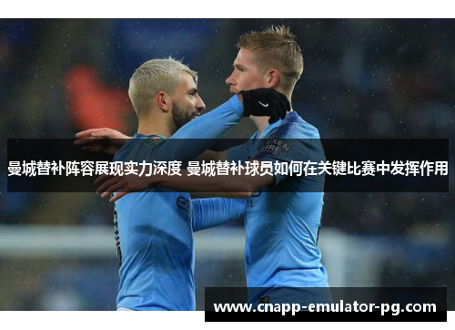 曼城替补阵容展现实力深度 曼城替补球员如何在关键比赛中发挥作用
