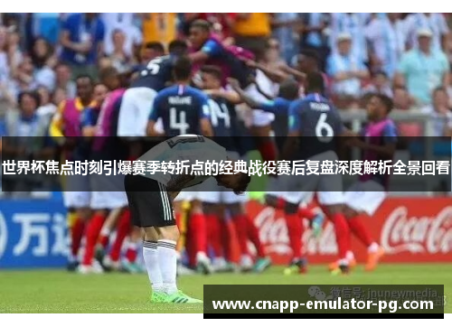 世界杯焦点时刻引爆赛季转折点的经典战役赛后复盘深度解析全景回看