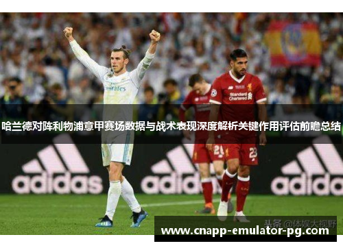 哈兰德对阵利物浦意甲赛场数据与战术表现深度解析关键作用评估前瞻总结