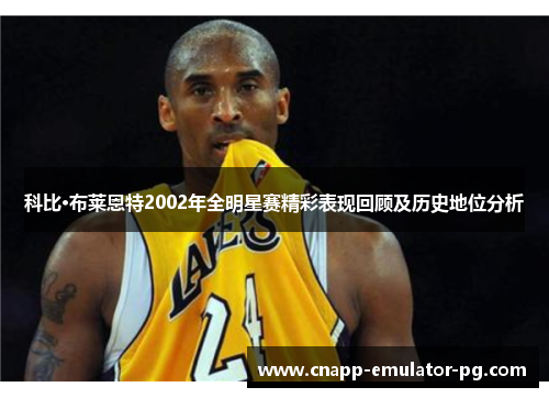 科比·布莱恩特2002年全明星赛精彩表现回顾及历史地位分析