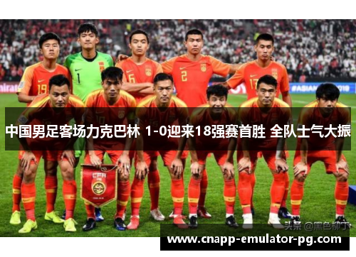 中国男足客场力克巴林 1-0迎来18强赛首胜 全队士气大振